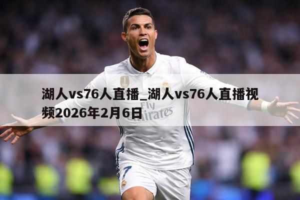 湖人vs76人直播_湖人vs76人直播视频2026年2月6日