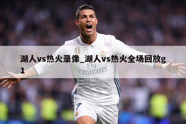 湖人vs热火录像_湖人vs热火全场回放g1