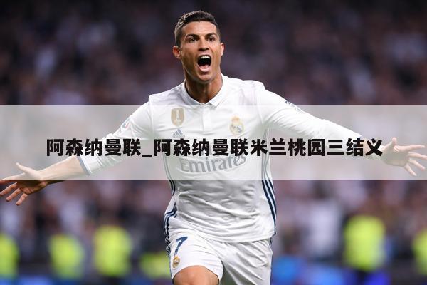 阿森纳曼联_阿森纳曼联米兰桃园三结义