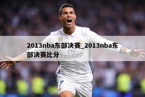 2013nba东部决赛_2013nba东部决赛比分