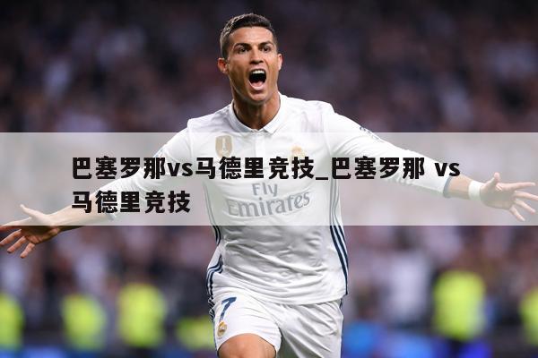 巴塞罗那vs马德里竞技_巴塞罗那 vs 马德里竞技