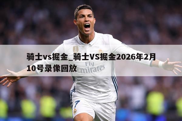 骑士vs掘金_骑士VS掘金2026年2月10号录像回放