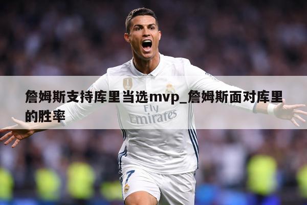 詹姆斯支持库里当选mvp_詹姆斯面对库里的胜率