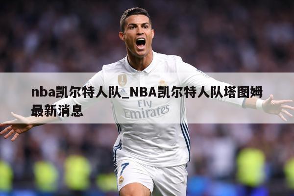 nba凯尔特人队_NBA凯尔特人队塔图姆最新消息