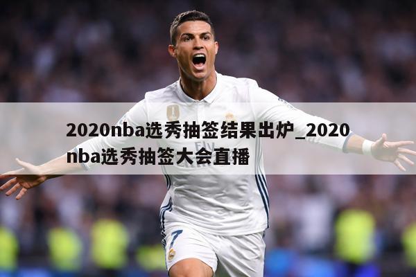 2020nba选秀抽签结果出炉_2020nba选秀抽签大会直播