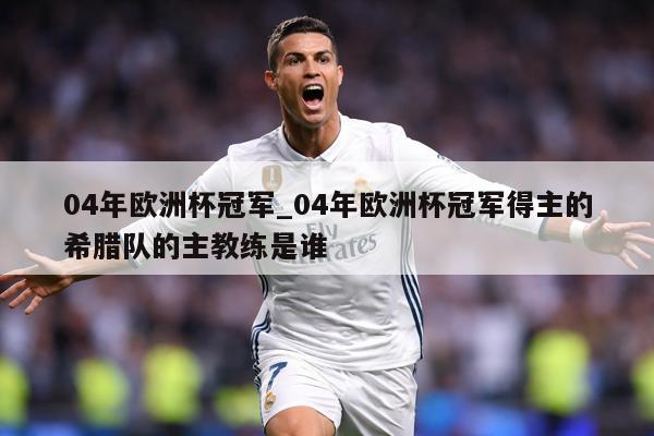 04年欧洲杯冠军_04年欧洲杯冠军得主的希腊队的主教练是谁