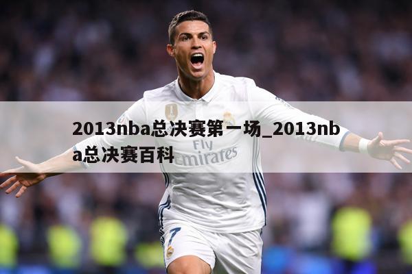2013nba总决赛第一场_2013nba总决赛百科