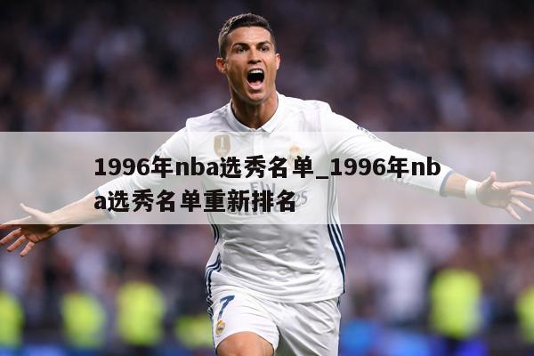 1996年nba选秀名单_1996年nba选秀名单重新排名