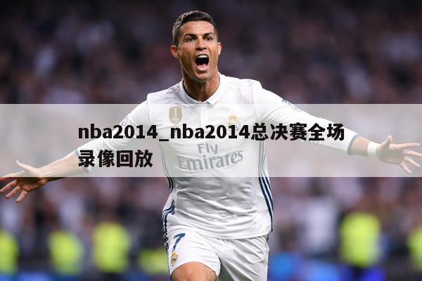 nba2014_nba2014总决赛全场录像回放