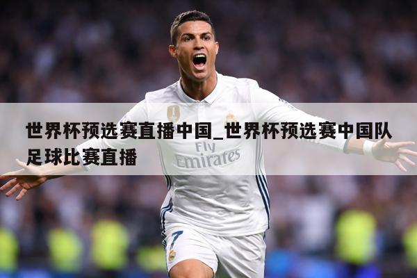世界杯预选赛直播中国_世界杯预选赛中国队足球比赛直播