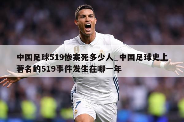 中国足球519惨案死多少人_中国足球史上著名的519事件发生在哪一年