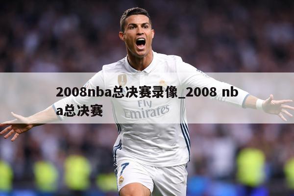 2008nba总决赛录像_2008 nba总决赛