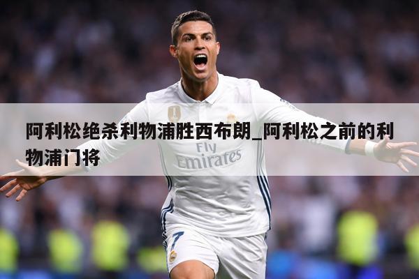 阿利松绝杀利物浦胜西布朗_阿利松之前的利物浦门将
