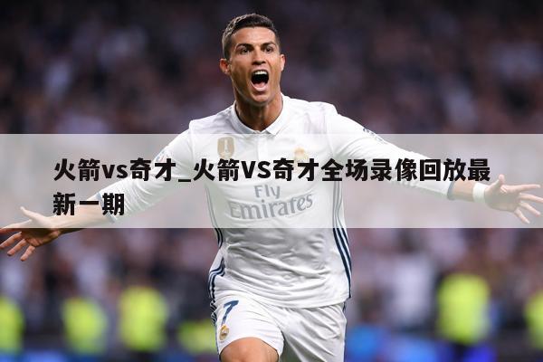火箭vs奇才_火箭VS奇才全场录像回放最新一期