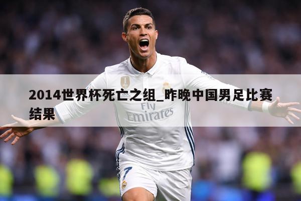 2014世界杯死亡之组_昨晚中国男足比赛结果
