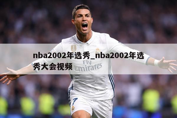 nba2002年选秀_nba2002年选秀大会视频