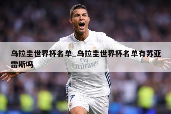 乌拉圭世界杯名单_乌拉圭世界杯名单有苏亚雷斯吗