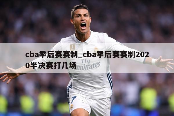 cba季后赛赛制_cba季后赛赛制2020半决赛打几场
