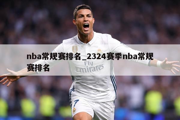nba常规赛排名_2324赛季nba常规赛排名