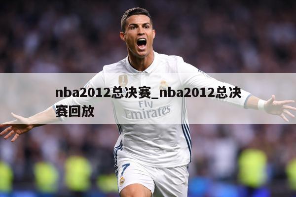 nba2012总决赛_nba2012总决赛回放