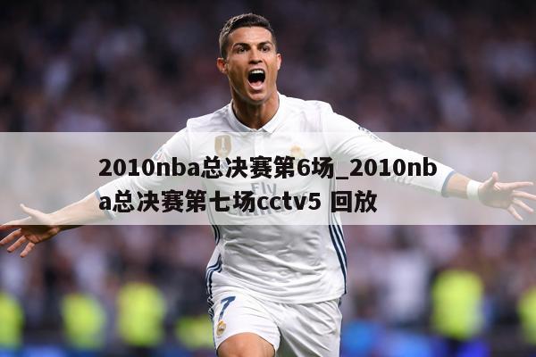2010nba总决赛第6场_2010nba总决赛第七场cctv5 回放