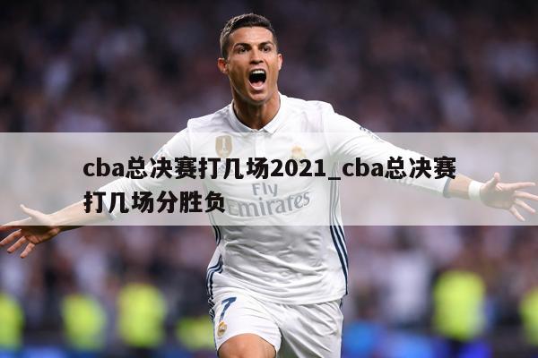 cba总决赛打几场2021_cba总决赛打几场分胜负