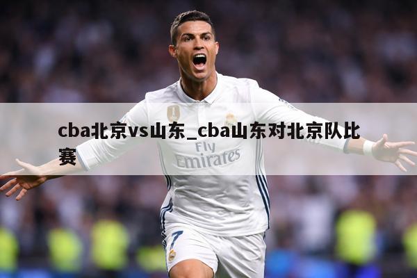 cba北京vs山东_cba山东对北京队比赛