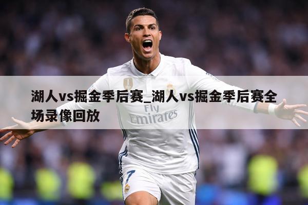 湖人vs掘金季后赛_湖人vs掘金季后赛全场录像回放