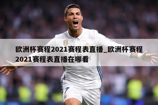 欧洲杯赛程2021赛程表直播_欧洲杯赛程2021赛程表直播在哪看