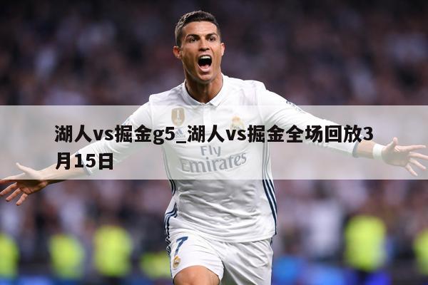 湖人vs掘金g5_湖人vs掘金全场回放3月15日
