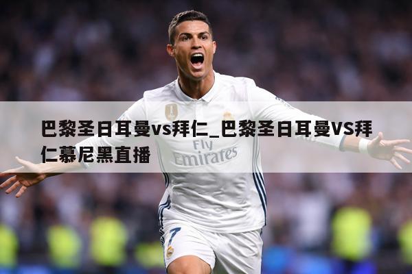 巴黎圣日耳曼vs拜仁_巴黎圣日耳曼VS拜仁慕尼黑直播