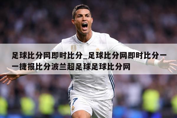 足球比分网即时比分_足球比分网即时比分一一捷报比分波兰超足球足球比分网