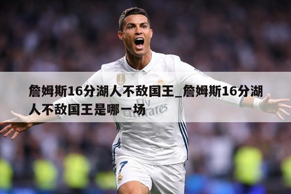 詹姆斯16分湖人不敌国王_詹姆斯16分湖人不敌国王是哪一场
