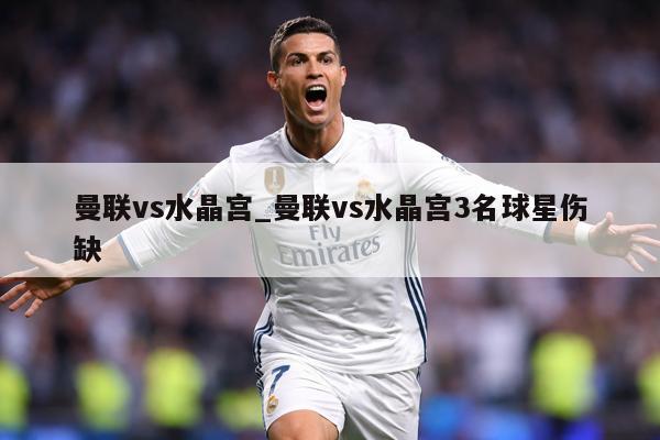 曼联vs水晶宫_曼联vs水晶宫3名球星伤缺
